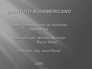 INSTITUTO SUDAMERICANOTema: Generaciones de Sistemas OperativosRealizado por:Moisés Merchán                Byron AriasProfesor: Ing. Juan Pérez 2009 