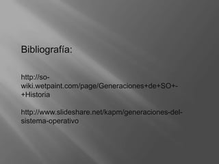 Bibliografía:http://so-wiki.wetpaint.com/page/Generaciones+de+SO+-+Historiahttp://www.slideshare.net/kapm/generaciones-del-sistema-operativo