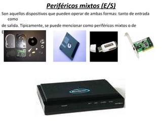 Periféricos mixtos (E/S) Son aquellos dispositivos que pueden operar de ambas formas: tanto de entrada como de salida. Típicamente, se puede mencionar como periféricos mixtos o de Entrada/Salida a:  