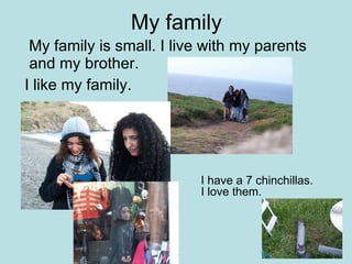 My family My family is small. I live with my parents and my brother. I like my family. I have a 7 chinchillas.  I love them. 