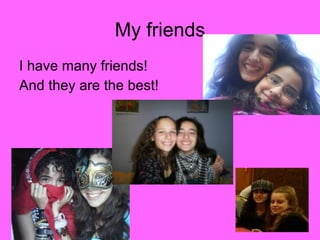 My friends I have many friends!  And they are the best! 