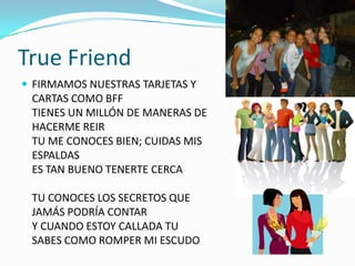 True FriendFIRMAMOS NUESTRAS TARJETAS Y CARTAS COMO BFFTIENES UN MILLÓN DE MANERAS DE HACERME REIRTU ME CONOCES BIEN; CUIDAS MIS ESPALDASES TAN BUENO TENERTE CERCATU CONOCES LOS SECRETOS QUE JAMÁS PODRÍA CONTARY CUANDO ESTOY CALLADA TU SABES COMO ROMPER MI ESCUDO