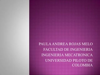 PAULA ANDREA ROJAS MELO
  FACULTAD DE INGENIERIA
 INGENIERIA MECATRONICA
   UNIVERSIDAD PILOTO DE
               COLOMBIA
 