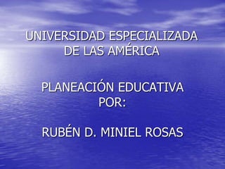 UNIVERSIDAD ESPECIALIZADA
     DE LAS AMÉRICA

  PLANEACIÓN EDUCATIVA
          POR:

  RUBÉN D. MINIEL ROSAS
 