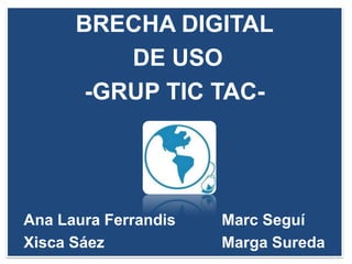 BRECHA DIGITAL
          DE USO
       -GRUP TIC TAC-




Ana Laura Ferrandis   Marc Seguí
Xisca Sáez            Marga Sureda
 