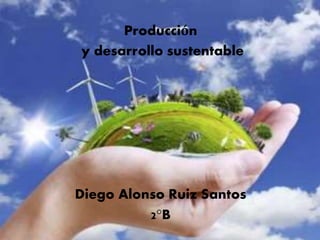 Producción y desarrollo
sustentable
Producción
y desarrollo sustentable
Diego Alonso Ruiz Santos
2°B
 