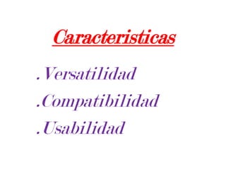 Caracteristicas.Versatilidad.Compatibilidad.Usabilidad