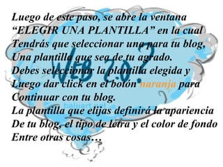 Luego de este paso, se abre la ventana “ ELEGIR UNA PLANTILLA” en la cual  Tendrás que seleccionar una para tu blog, Una plantilla que sea de tu agrado. Debes seleccionar la plantilla elegida y Luego dar click en el botón  naranja  para Continuar con tu blog. La plantilla que elijas definirá la apariencia De tu blog, el tipo de letra y el color de fondo Entre otras cosas… 