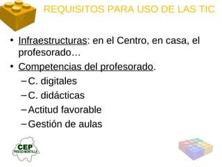 REQUISITOS PARA USO DE LAS TIC Infraestructuras : en el Centro, en casa, el profesorado… Competencias del profesorado .  C. digitales C. didácticas Actitud favorable Gestión de aulas 