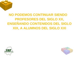 NO PODEMOS CONTINUAR SIENDO PROFESORES DEL SIGLO XX, ENSEÑANDO CONTENIDOS DEL SIGLO XIX, A ALUMNOS DEL SIGLO XXI 
