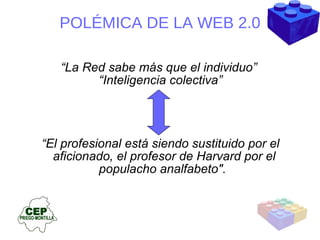 “ La Red sabe más que el individuo”  “ Inteligencia colectiva” “ E l profesional está siendo sustituido por el aficionado, el profesor de Harvard por el populacho analfabeto".  POLÉMICA DE LA WEB 2.0 