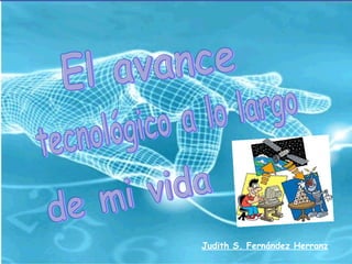 tecnológico a lo largo El avance de mi vida Judith S. Fernández Herranz