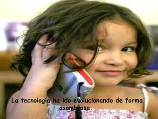 La tecnología ha ido evolucionando de forma asombrosa.