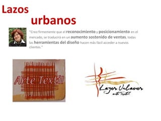 Lazos urbanos “ Creo firmemente que el  reconocimiento  y  posicionamiento   en el mercado, se traducirá en un  aumento sostenido de ventas , todas las  herramientas del diseño  hacen más fácil acceder a nuevos clientes.” 