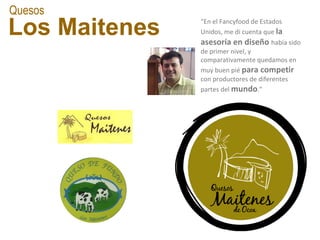 Quesos Los Maitenes “ En el Fancyfood de Estados Unidos, me di cuenta que  la asesoría en diseño  había sido de primer nivel, y comparativamente quedamos en muy buen pié  para competir  con productores de diferentes partes del  mundo .” 
