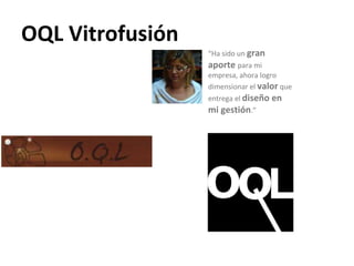 OQL Vitrofusión “ Ha sido un  gran aporte  para mi empresa, ahora logro dimensionar el  valor  que entrega el  diseño en mi gestión .” 
