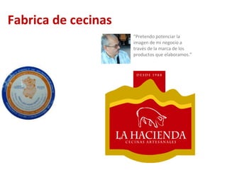 Fabrica de cecinas “ Pretendo potenciar la imagen de mi negocio a través de la marca de los productos que elaboramos.” 
