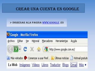 CREAR UNA CUENTA EN GOOGLEIngresar ala pagina www.google .esEn la pantalla de google, elegir la opción GmailEn la siguiente pantalla elegir la opción CREAR NUENA CUENTALlenar los siguientes datos de esta páginaA continuación dar clic en Acepto. Crear mi cuenta Crear un blog en googleSalir de google y luego volver  a ingresar. Y en la pantalla elegir la opción MAS y luego todavía  masElegir la opción BloggerEn esta ventana, a lado derecho de la página poner la contraseña para poder crear un blogEn esta ventana poner el nombre, clip en Acepto las condiciones y luego CONTINUARElegir el nombre del blog y en esta caso será Tarea 2 y luego ContinuarEn esta ventana usted puede elegir el tipo de pantalla que le guste.Esta es la ventana que nos indica que se ha creado un blog y luego elegir  EMPEZAR A PUBLICAREn la siguiente ventana podemos dar la bienvenida a nuestro blog En esta ventana vemos la entrada a nuestro blog y también podemos  modificarla En esta ventana podemos ver el contorno de nuestro blog ya creadoCONCLUSIONESEl blog es un sitio en internet en el cual podemos publicar cualquier cosa.El blog es un medio en el cual cada persona es libre de expresar sus ideas.En este sitio podemos conocer a otras personas y ellos a nosotros por medio de fotografías y videos.