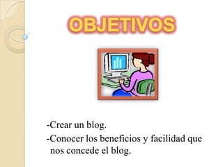 OBJETIVOS-Crear un blog.-Conocer los beneficios y facilidad que nos concede el blog.