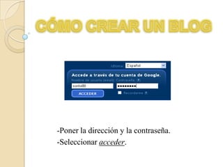 CÓMO CREAR UN BLOG-Poner la dirección y la contraseña.-Seleccionar acceder.