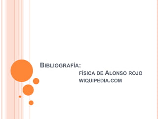 Bibliografía:                        física de Alonso rojo                       wiquipedia.com  