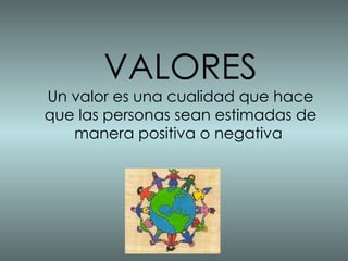 VALORES Un valor es una cualidad que hace que las personas sean estimadas de manera positiva o negativa  