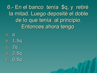 6.- En el banco  tenía  $q, y  retiré  la mitad. Luego deposité el doble de lo que tenía  al principio. Entonces ahora tengo   q 1.5q 2q 2.5q 0.5q 