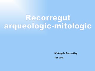 Recorregut  arqueologic-mitologic MªAngels Pons Alay 1er batx. 