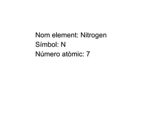 Nom element: Nitrogen Símbol: N Número atòmic: 7 