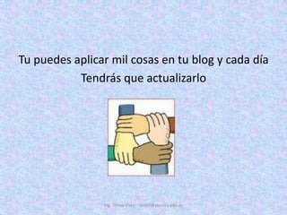 Tu puedes aplicar mil cosas en tu blog y cada díaTendrás que actualizarloIng. Telmo Viteri - tviteri@pucesa.edu.ec
