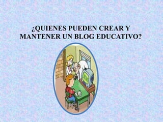 ¿QUIENES PUEDEN CREAR Y MANTENER UN BLOG EDUCATIVO?
