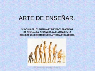 Ing. Telmo Viteri - tviteri@pucesa.edu.ecARTE DE ENSEÑAR.SE OCUPA DE LOS SISTEMAS Y MÉTODOS PRÁCTICOS DE ENSEÑANZA  DESTINADOS A PLASMAR EN LA REALIDAD LAS DIRECTRICES DE LA TEORÍA PEDAGÓGICA. 