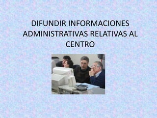 DIFUNDIR INFORMACIONES ADMINISTRATIVAS RELATIVAS AL CENTRO