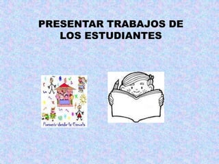 PRESENTAR TRABAJOS DE LOS ESTUDIANTES
