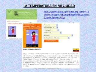 Ing. Telmo Viteri - tviteri@pucesa.edu.ecLA TEMPERATURA EN MI CIUDADhttp://weatherpixie.com/index.php?&htm=1&type=P&trooper=1&lang=&region=3&country=Ecuador&place=SEQU
