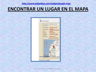 ENCONTRAR UN LUGAR EN EL MAPAIng. Telmo Viteri - tviteri@pucesa.edu.echttp://www.widgetbox.com/widget/google-map