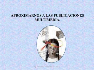 APROXIMARNOS A LAS PUBLICACIONES MULTIMEDIA. Ing. Telmo Viteri - tviteri@pucesa.edu.ec