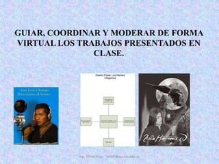 GUIAR, COORDINAR Y MODERAR DE FORMA VIRTUAL LOS TRABAJOS PRESENTADOS EN CLASE. Ing. Telmo Viteri - tviteri@pucesa.edu.ec