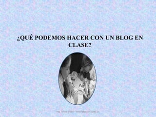 ¿QUÉ PODEMOS HACER CON UN BLOG EN CLASE?Ing. Telmo Viteri - tviteri@pucesa.edu.ec