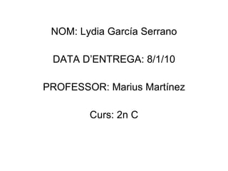 NOM: Lydia García Serrano DATA D’ENTREGA: 8/1/10 PROFESSOR: Marius Martínez Curs: 2n C 