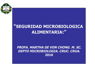 “ SEGURIDAD MICROBIOLOGICA  ALIMENTARIA :” PROFA. MARTHA DE VON CHONG. M. SC. DEPTO MICROBIOLOGIA. CRUC. CRUA . 2010 
