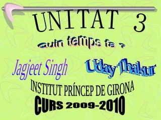 UNITAT 3 INSTITUT PRÍNCEP DE GIRONA Jagjeet Singh Uday Thakur CURS 2009-2010 Quin temps fa ? 