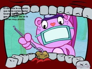 El dentista le comentó, que tenía caries de no lavarse los dientes, y que de seguir así se le caerían muy pronto.