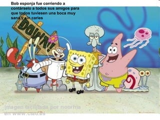 Bob esponja fue corriendo a contárselo a todos sus amigos para que todos tuviesen una boca muy sana y sin caries