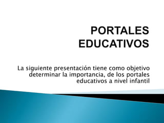 PORTALES      EDUCATIVOS La siguiente presentación tiene como objetivo determinar la importancia, de los portales educativos a nivel infantil 