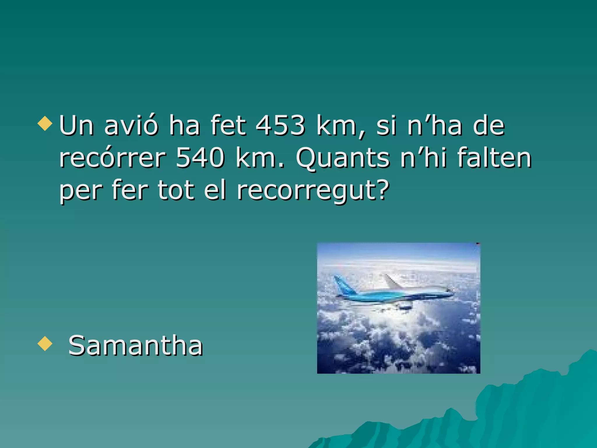 Un avió ha fet 453 km, si n’ha de recórrer 540 km. Quants n’hi falten per fer tot el recorregut? Samantha  
