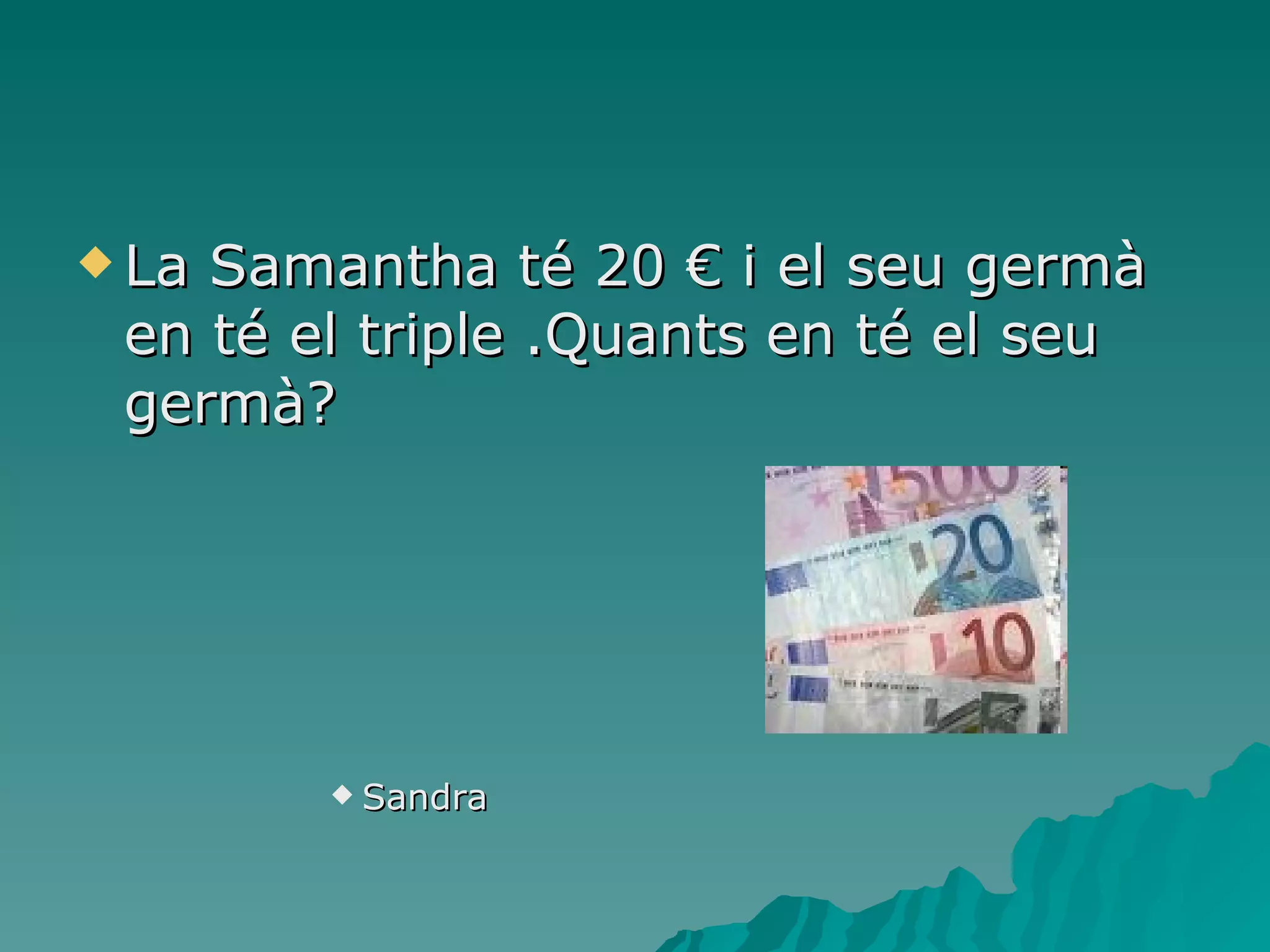 La Samantha té 20 € i el seu germà en té el triple .Quants en té el seu germà? Sandra 