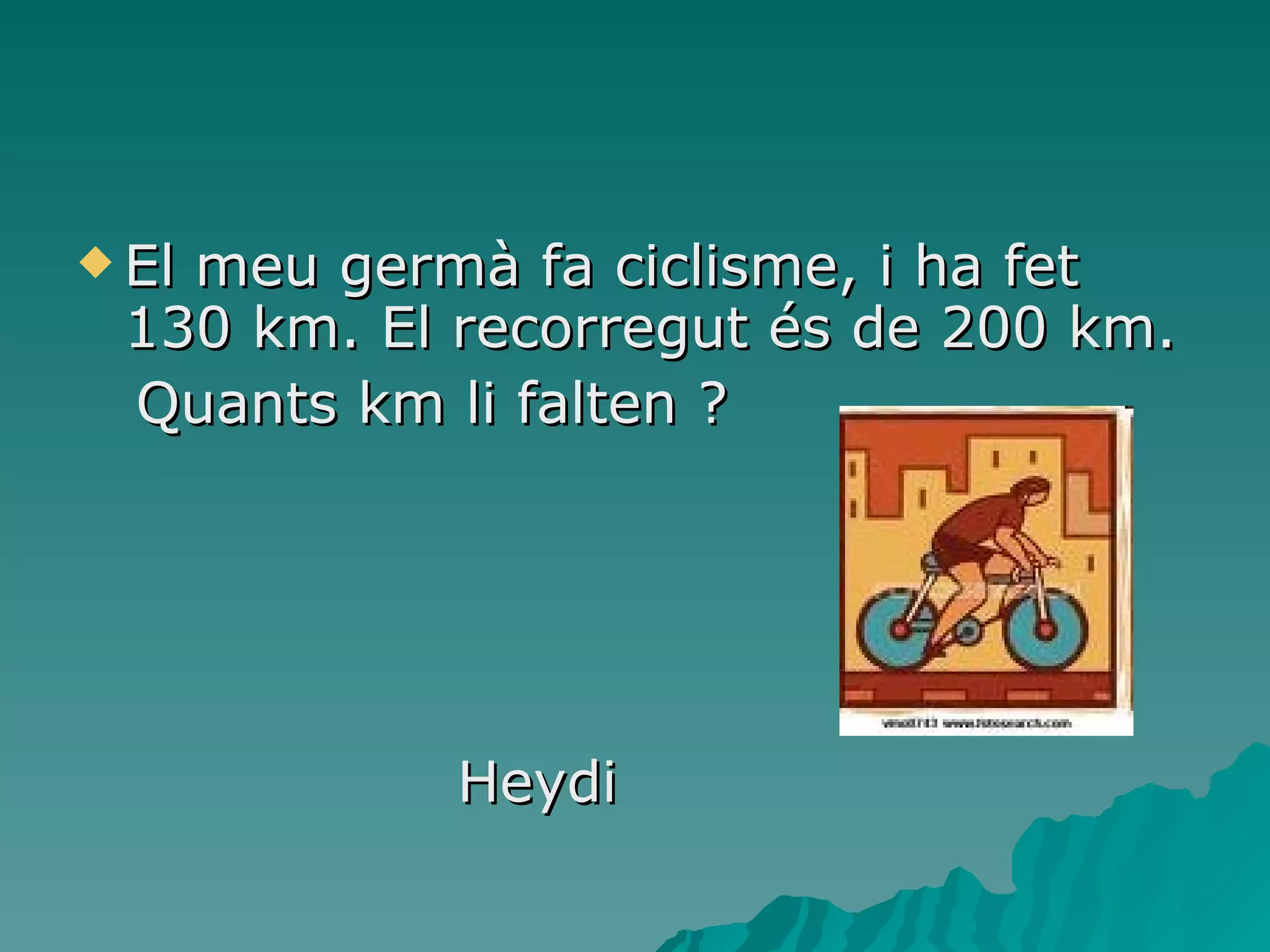 El meu germà fa ciclisme, i ha fet 130 km. El recorregut és de 200 km. Quants km li falten ? Heydi 