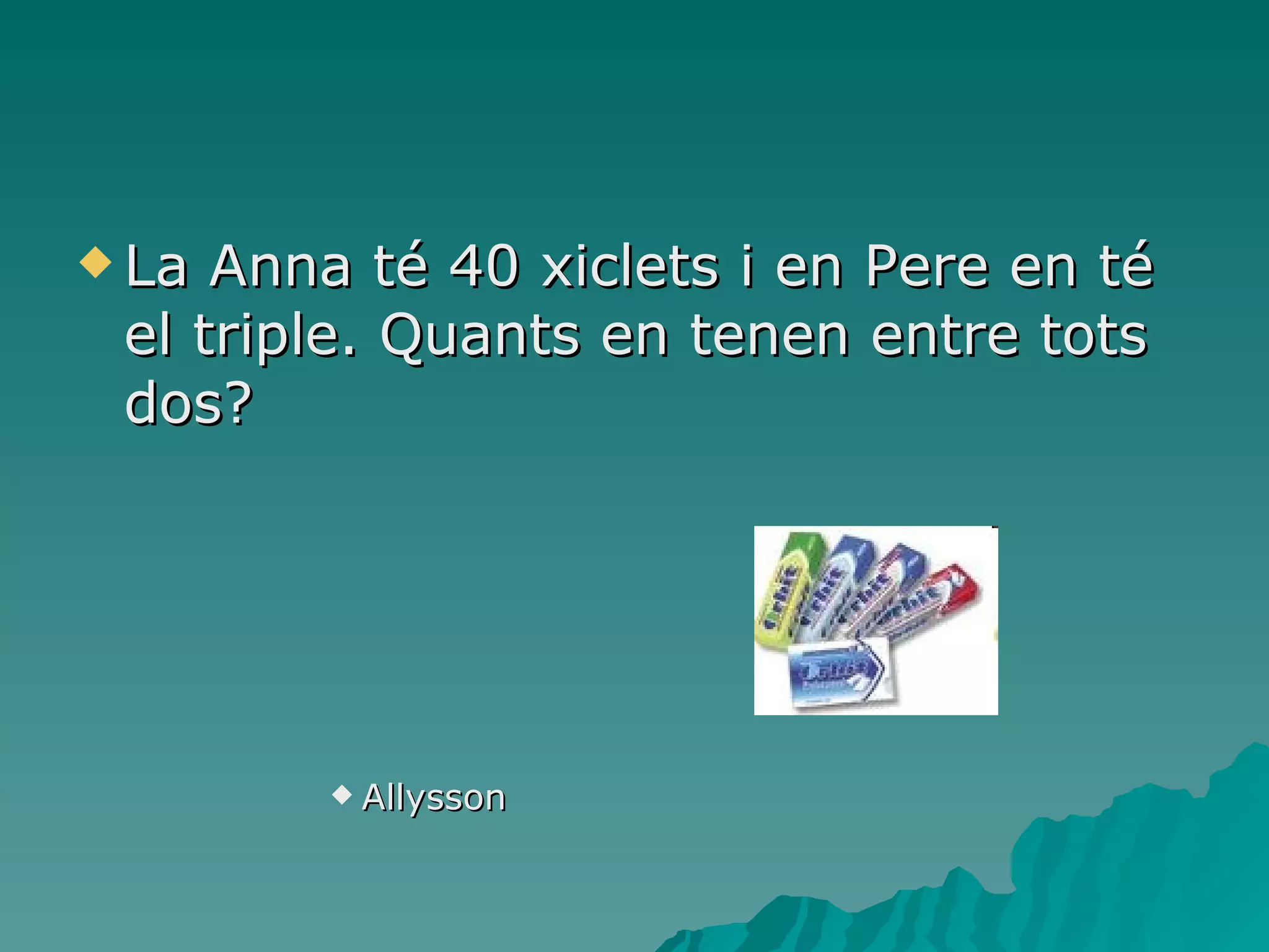 La Anna té 40 xiclets i en Pere en té el triple. Quants en tenen entre tots dos? Allysson 