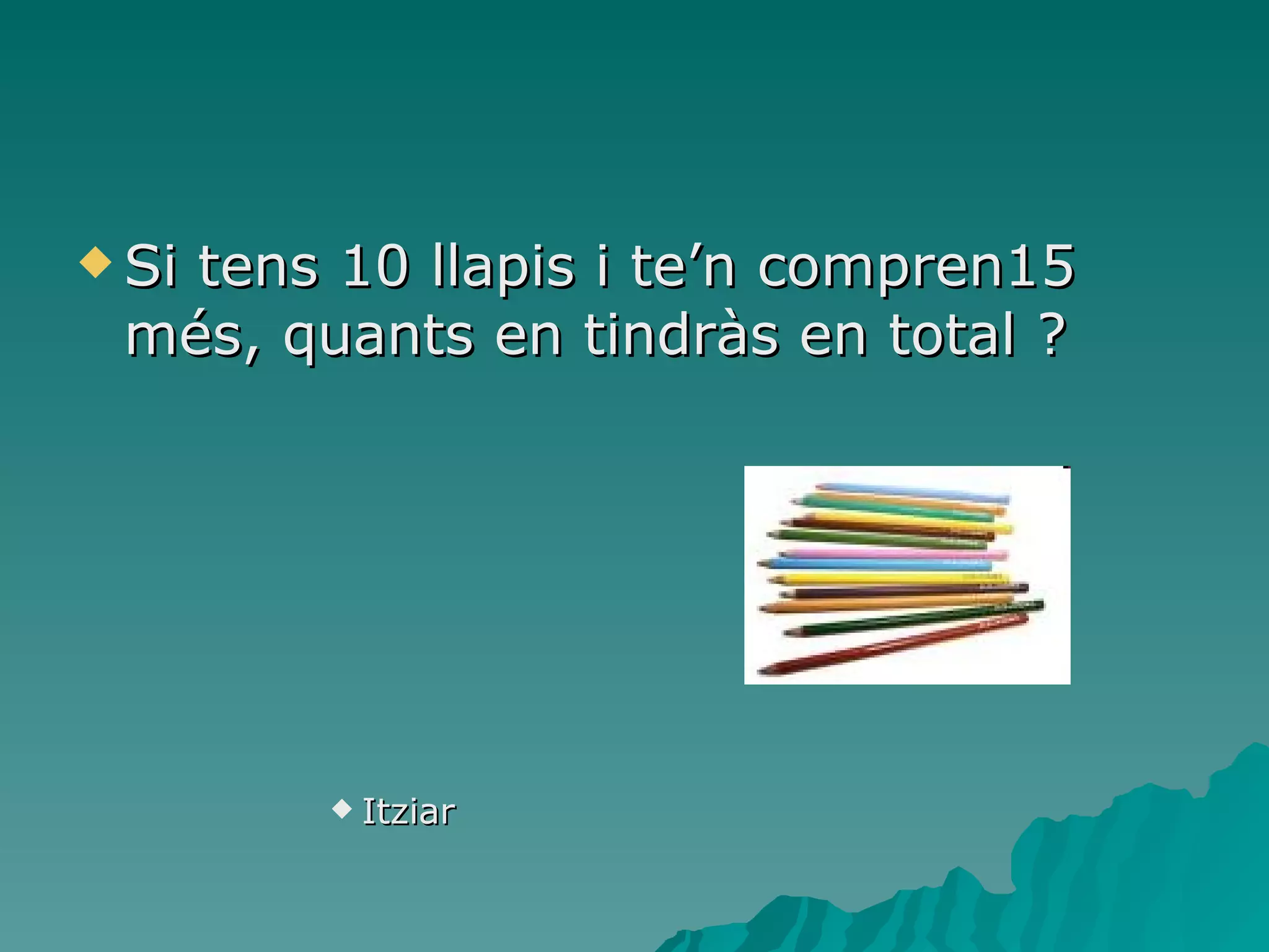 Si tens 10 llapis i te’n compren15 més, quants en tindràs en total ? Itziar 
